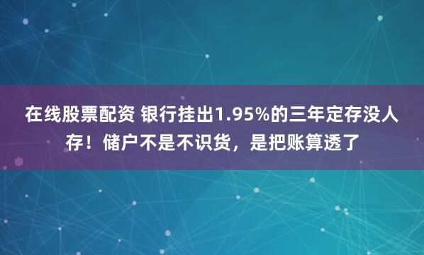 在线股票配资 银行挂出1.95%的三年定存没人存！储户不是不识货，是把账算透了