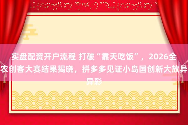 实盘配资开户流程 打破“靠天吃饭”，2026全球农创客大赛结果揭晓，拼多多见证小岛国创新大放异彩