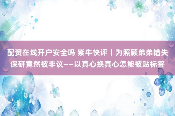 配资在线开户安全吗 紫牛快评｜为照顾弟弟错失保研竟然被非议——以真心换真心怎能被贴标签