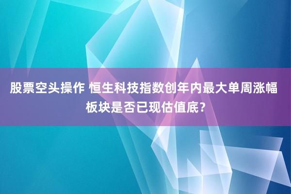 股票空头操作 恒生科技指数创年内最大单周涨幅 板块是否已现估值底？