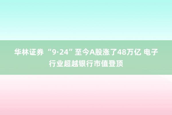 华林证券 “9·24”至今A股涨了48万亿 电子行业超越银行市值登顶