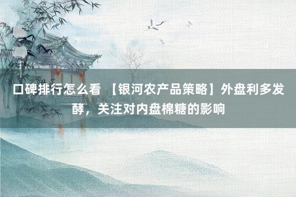 口碑排行怎么看 【银河农产品策略】外盘利多发酵，关注对内盘棉糖的影响
