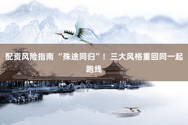 配资风险指南 “殊途同归”!三大风格重回同一起跑线