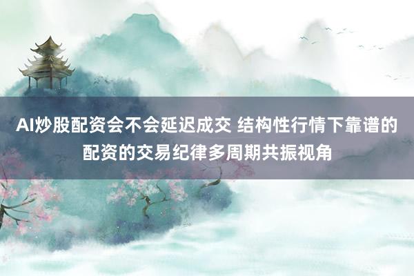 AI炒股配资会不会延迟成交 结构性行情下靠谱的配资的交易纪律多周期共振视角