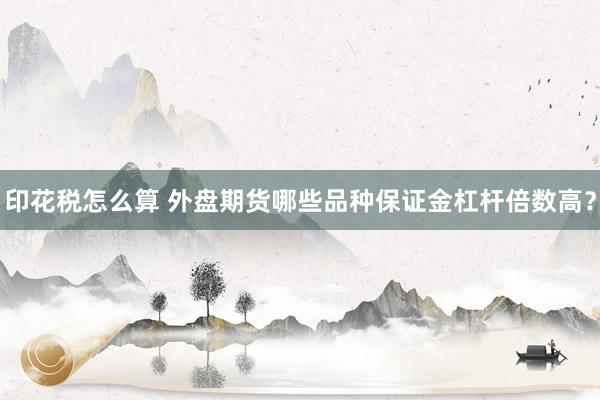 印花税怎么算 外盘期货哪些品种保证金杠杆倍数高？
