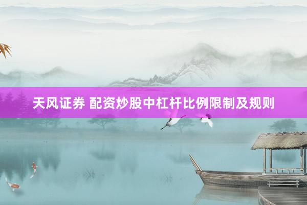 天风证券 配资炒股中杠杆比例限制及规则
