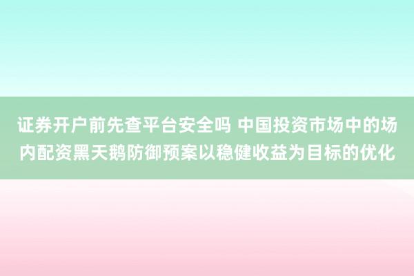 证券开户前先查平台安全吗 中国投资市场中的场内配资黑天鹅防御预案以稳健收益为目标的优化