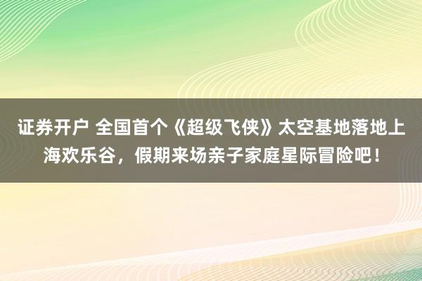 证券开户 全国首个《超级飞侠》太空基地落地上海欢乐谷，假期来场亲子家庭星际冒险吧！