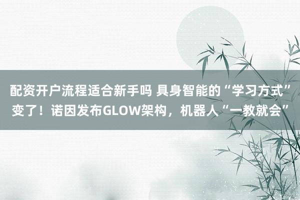 配资开户流程适合新手吗 具身智能的“学习方式”变了！诺因发布GLOW架构，机器人“一教就会”
