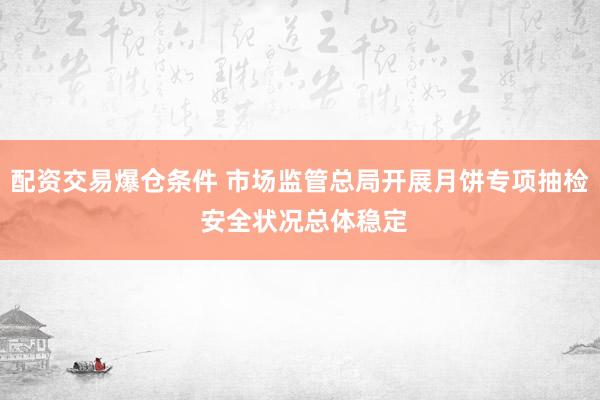 配资交易爆仓条件 市场监管总局开展月饼专项抽检 安全状况总体稳定