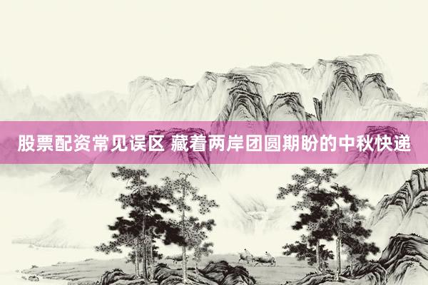 股票配资常见误区 藏着两岸团圆期盼的中秋快递