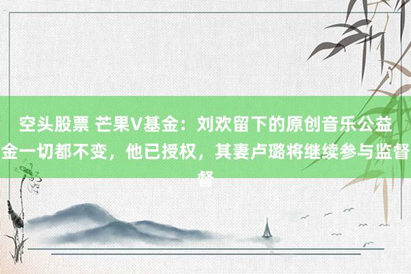 空头股票 芒果V基金：刘欢留下的原创音乐公益金一切都不变，他已授权，其妻卢璐将继续参与监督