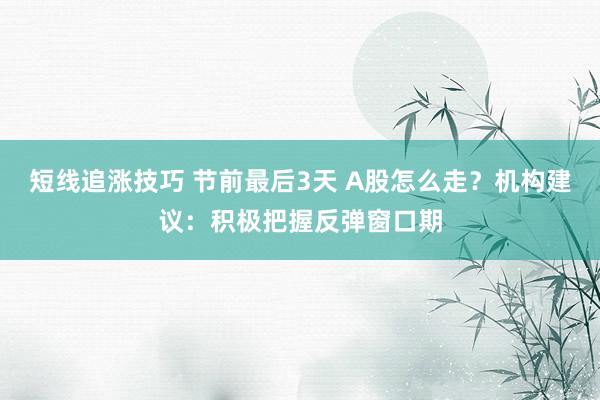 短线追涨技巧 节前最后3天 A股怎么走？机构建议：积极把握反弹窗口期