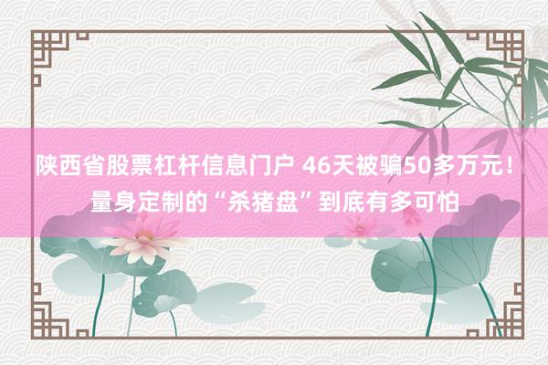 陕西省股票杠杆信息门户 46天被骗50多万元！量身定制的“杀猪盘”到底有多可怕