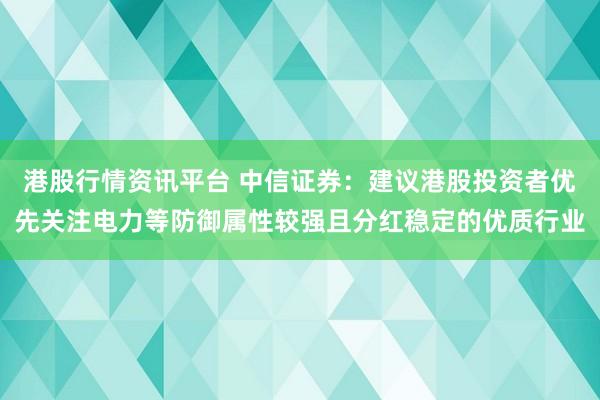 港股行情资讯平台 中信证券：建议港股投资者优先关注电力等防御属性较强且分红稳定的优质行业