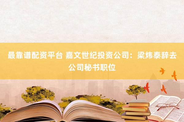 最靠谱配资平台 嘉文世纪投资公司：梁炜泰辞去公司秘书职位