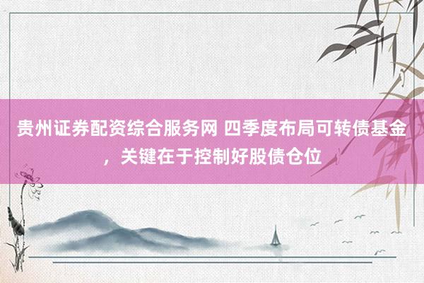 贵州证券配资综合服务网 四季度布局可转债基金，关键在于控制好股债仓位