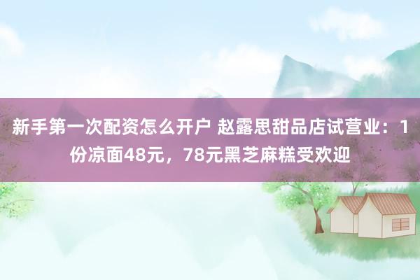 新手第一次配资怎么开户 赵露思甜品店试营业：1份凉面48元，78元黑芝麻糕受欢迎
