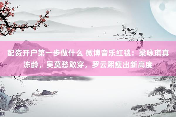 配资开户第一步做什么 微博音乐红毯：梁咏琪真冻龄，吴莫愁敢穿，罗云熙瘦出新高度