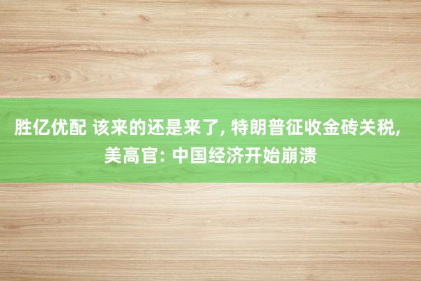 胜亿优配 该来的还是来了, 特朗普征收金砖关税, 美高官: 中国经济开始崩溃
