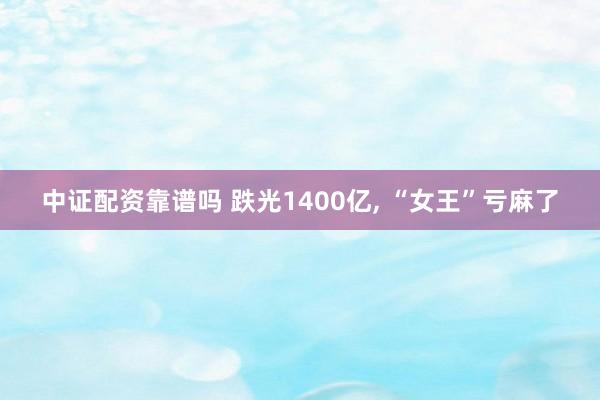 中证配资靠谱吗 跌光1400亿, “女王”亏麻了
