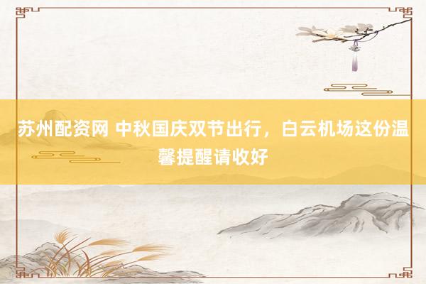 苏州配资网 中秋国庆双节出行，白云机场这份温馨提醒请收好