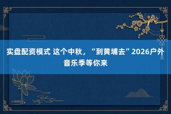 实盘配资模式 这个中秋，“到黄埔去”2026户外音乐季等你来