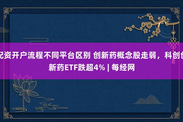 配资开户流程不同平台区别 创新药概念股走弱，科创创新药ETF跌超4% | 每经网