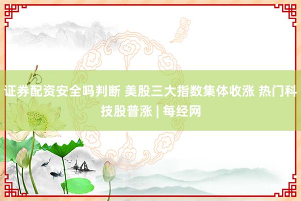 证券配资安全吗判断 美股三大指数集体收涨 热门科技股普涨 | 每经网