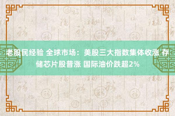 老股民经验 全球市场：美股三大指数集体收涨 存储芯片股普涨 国际油价跌超2%