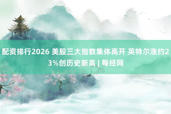 配资排行2026 美股三大指数集体高开 英特尔涨约23%创历史新高 | 每经网