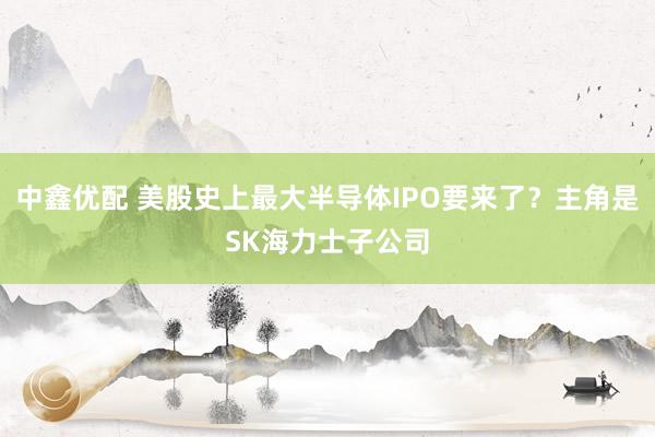 中鑫优配 美股史上最大半导体IPO要来了？主角是SK海力士子公司