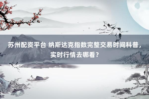 苏州配资平台 纳斯达克指数完整交易时间科普，实时行情去哪看？