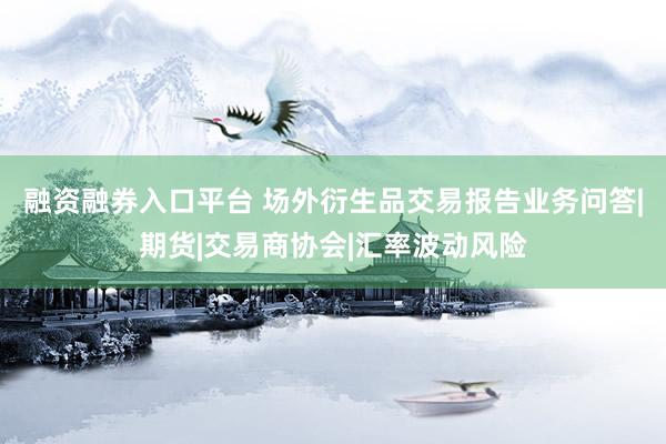 融资融券入口平台 场外衍生品交易报告业务问答|期货|交易商协会|汇率波动风险