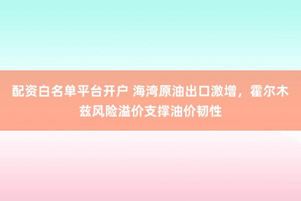 配资白名单平台开户 海湾原油出口激增,霍尔木兹风险溢价支撑油价韧性