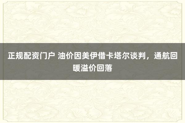 正规配资门户 油价因美伊借卡塔尔谈判,通航回暖溢价回落