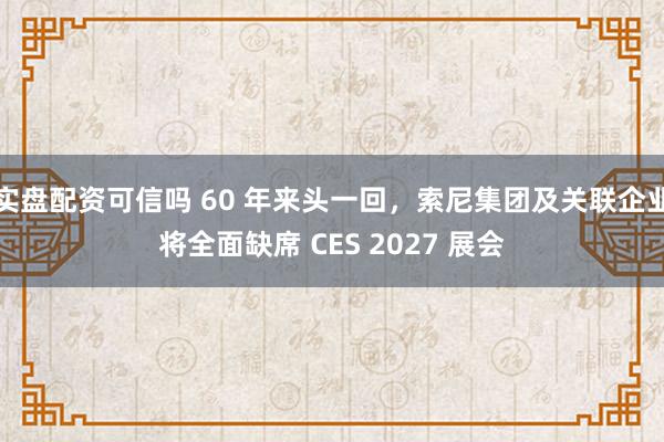 实盘配资可信吗 60 年来头一回，索尼集团及关联企业将全面缺席 CES 2027 展会