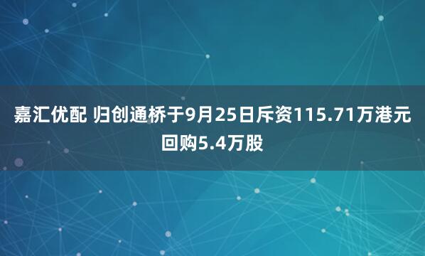嘉汇优配 归创通桥于9月25日斥资115.71万港元回购5.4万股