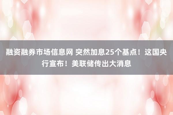 融资融券市场信息网 突然加息25个基点！这国央行宣布！美联储传出大消息