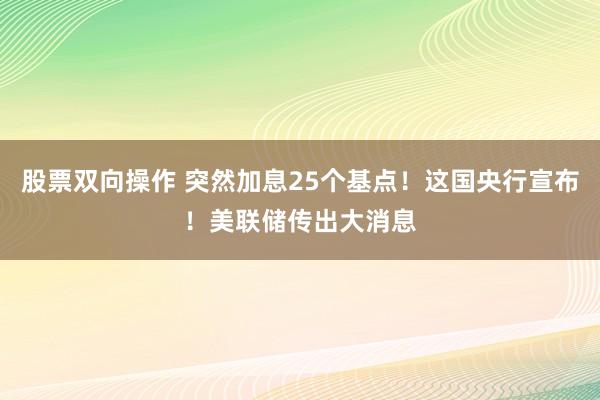 股票双向操作 突然加息25个基点！这国央行宣布！美联储传出大消息