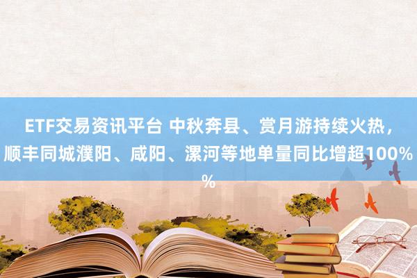 ETF交易资讯平台 中秋奔县、赏月游持续火热，顺丰同城濮阳、咸阳、漯河等地单量同比增超100%