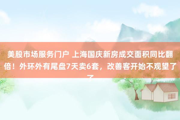 美股市场服务门户 上海国庆新房成交面积同比翻倍！外环外有尾盘7天卖6套，改善客开始不观望了