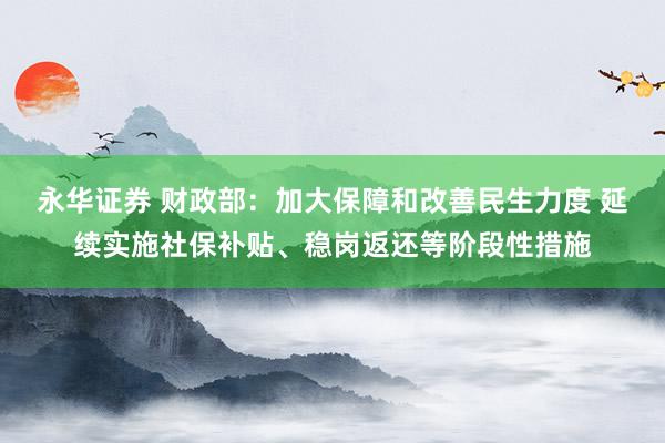 永华证券 财政部:加大保障和改善民生力度 延续实施社保补贴、稳岗返还等阶段性措施