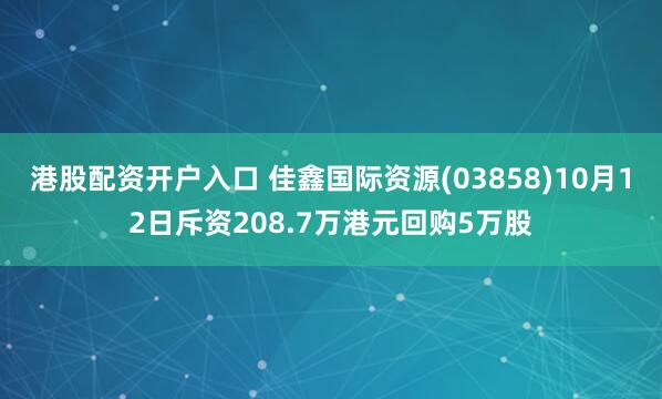 港股配资开户入口 佳鑫国际资源(03858)10月12日斥资208.7万港元回购5万股