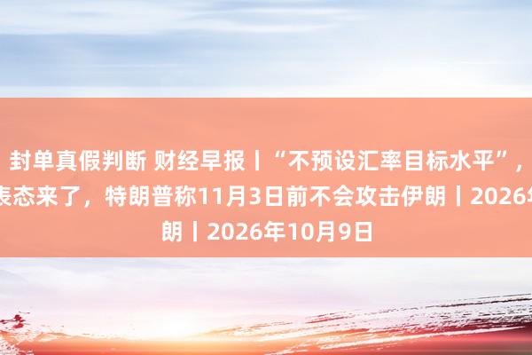封单真假判断 财经早报丨“不预设汇率目标水平”，央行权威表态来了，特朗普称11月3日前不会攻击伊朗丨2026年10月9日