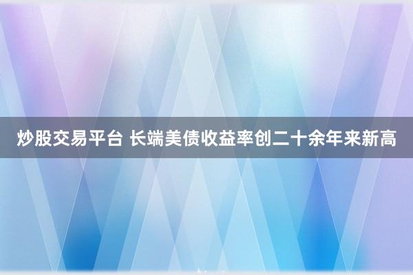 炒股交易平台 长端美债收益率创二十余年来新高