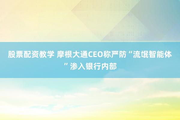 股票配资教学 摩根大通CEO称严防“流氓智能体”渗入银行内部