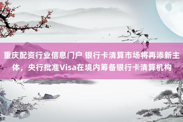 重庆配资行业信息门户 银行卡清算市场将再添新主体，央行批准Visa在境内筹备银行卡清算机构