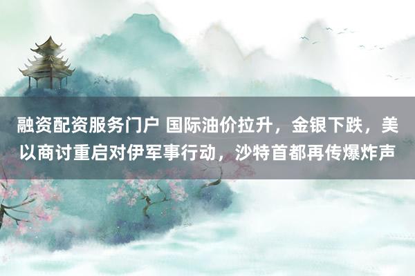 融资配资服务门户 国际油价拉升，金银下跌，美以商讨重启对伊军事行动，沙特首都再传爆炸声