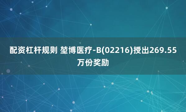 配资杠杆规则 堃博医疗-B(02216)授出269.55万份奖励